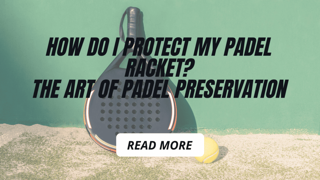 How Do I Protect my Padel Racket? The Art of Padel Preservation