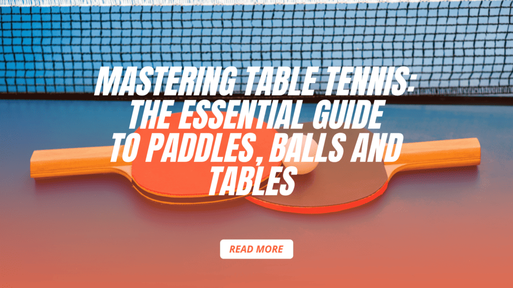 Mastering Table Tennis: The Essential Guide to Paddles, Balls, and Tables